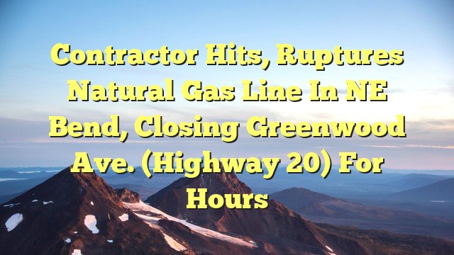 You are currently viewing Contractor hits, ruptures natural gas line in NE Bend, closing Greenwood Ave. (Highway 20) for hours