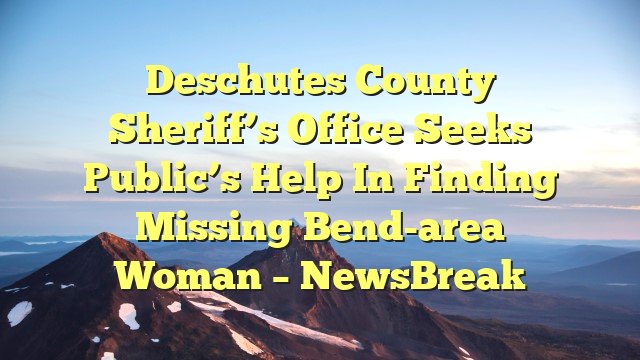 You are currently viewing Deschutes County Sheriff’s Office seeks public’s help in finding missing Bend-area woman – NewsBreak