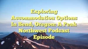 Exploring Accommodation Options in Bend, Oregon: A Peak Northwest Podcast Episode