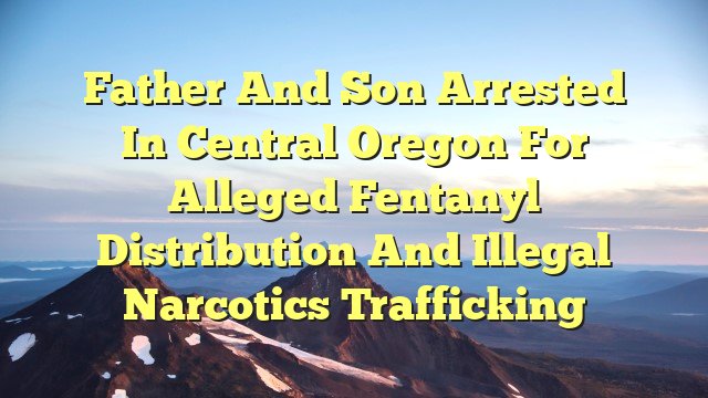You are currently viewing Father and Son Arrested in Central Oregon for Alleged Fentanyl Distribution and Illegal Narcotics Trafficking