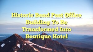 Read more about the article Historic Bend Post Office Building to be Transformed into Boutique Hotel