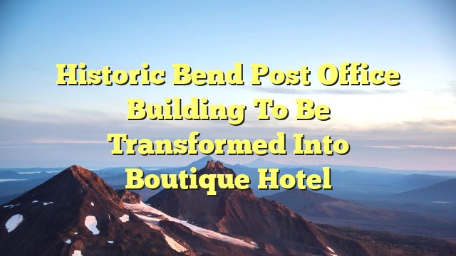 Historic Bend Post Office Building to be Transformed into Boutique Hotel
