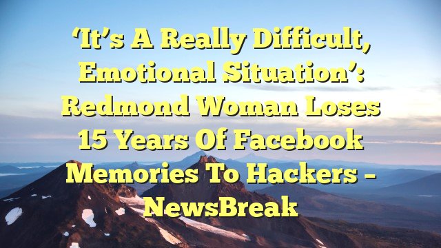 You are currently viewing ‘It’s a really difficult, emotional situation’: Redmond woman loses 15 years of Facebook memories to hackers – NewsBreak