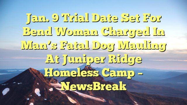 You are currently viewing Jan. 9 trial date set for Bend woman charged in man’s fatal dog mauling at Juniper Ridge homeless camp – NewsBreak