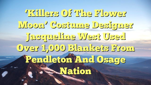 You are currently viewing ‘Killers of the Flower Moon’ Costume Designer Jacqueline West Used Over 1,000 Blankets From Pendleton and Osage Nation