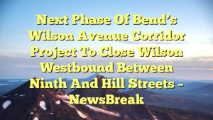 Read more about the article Next phase of Bend’s Wilson Avenue Corridor Project to close Wilson westbound between Ninth and Hill streets – NewsBreak