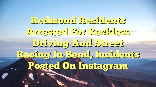 You are currently viewing Redmond Residents Arrested for Reckless Driving and Street Racing in Bend, Incidents Posted on Instagram