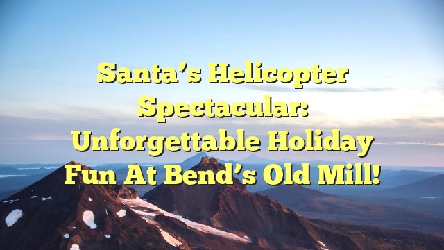 You are currently viewing Santa’s Helicopter Spectacular: Unforgettable Holiday Fun at Bend’s Old Mill!