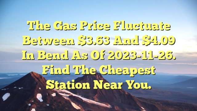 You are currently viewing The gas price fluctuate between $3.63 and $4.09 in Bend as of 2023-11-26. Find the cheapest station near you.