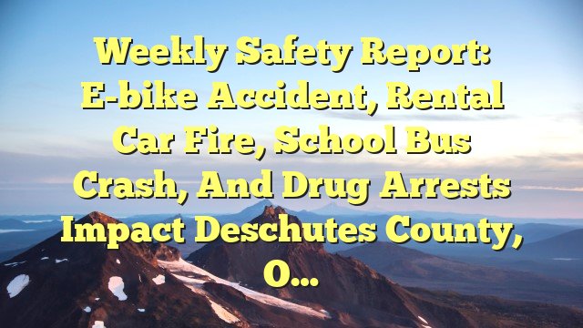 You are currently viewing Weekly Safety Report: E-bike Accident, Rental Car Fire, School Bus Crash, and Drug Arrests Impact Deschutes County, O…