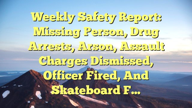 You are currently viewing Weekly Safety Report: Missing Person, Drug Arrests, Arson, Assault Charges Dismissed, Officer Fired, and Skateboard F…