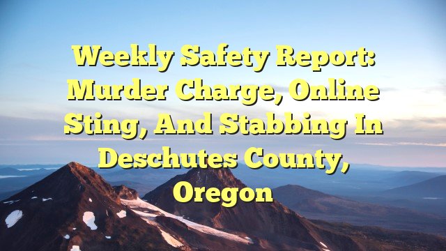 You are currently viewing Weekly Safety Report: Murder Charge, Online Sting, and Stabbing in Deschutes County, Oregon