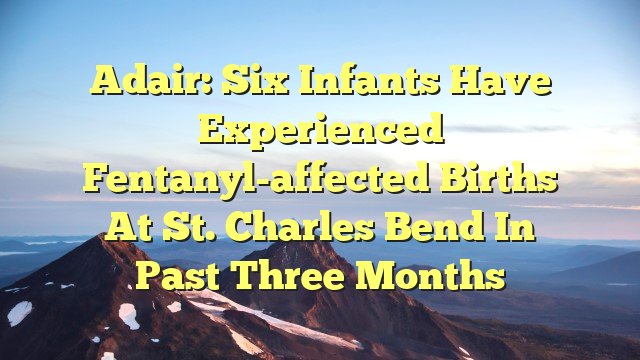 You are currently viewing Adair: Six infants have experienced fentanyl-affected births at St. Charles Bend in past three months