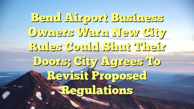 You are currently viewing Bend Airport business owners warn new city rules could shut their doors; city agrees to revisit proposed regulations