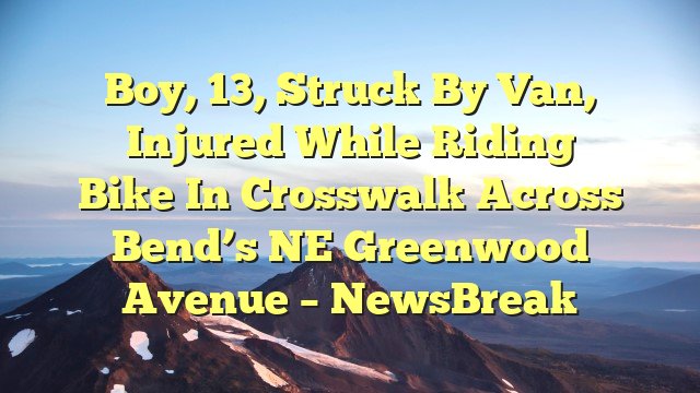 You are currently viewing Boy, 13, struck by van, injured while riding bike in crosswalk across Bend’s NE Greenwood Avenue – NewsBreak