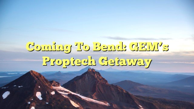 You are currently viewing Coming to Bend: GEM’s Proptech Getaway