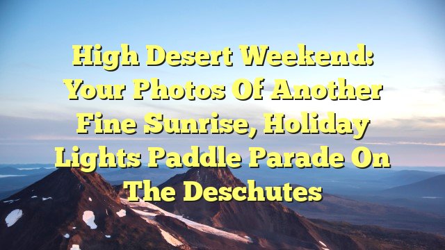 You are currently viewing High Desert weekend: Your photos of another fine sunrise, Holiday Lights Paddle Parade on the Deschutes