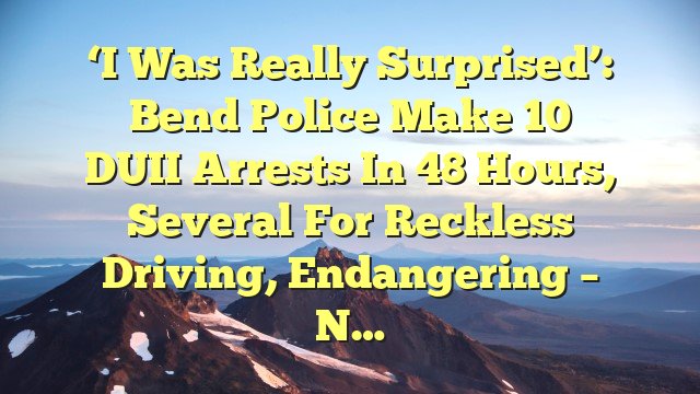 You are currently viewing ‘I was really surprised’: Bend Police make 10 DUII arrests in 48 hours, several for reckless driving, endangering – N…