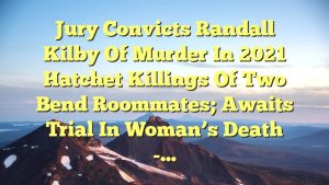 Read more about the article Jury convicts Randall Kilby of murder in 2021 hatchet killings of two Bend roommates; awaits trial in woman’s death -…