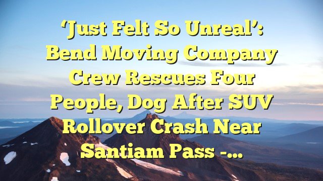 You are currently viewing ‘Just felt so unreal’: Bend moving company crew rescues four people, dog after SUV rollover crash near Santiam Pass -…