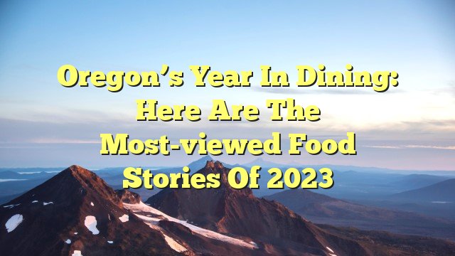 You are currently viewing Oregon’s year in dining: Here are the most-viewed food stories of 2023