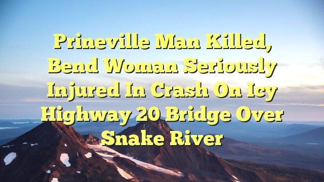 You are currently viewing Prineville man killed, Bend woman seriously injured in crash on icy Highway 20 bridge over Snake River