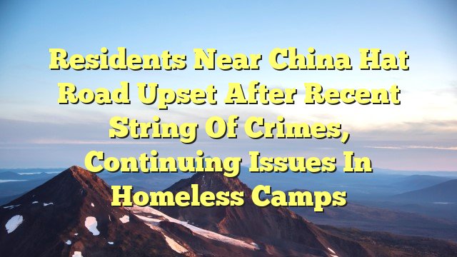 You are currently viewing Residents near China Hat Road upset after recent string of crimes, continuing issues in homeless camps