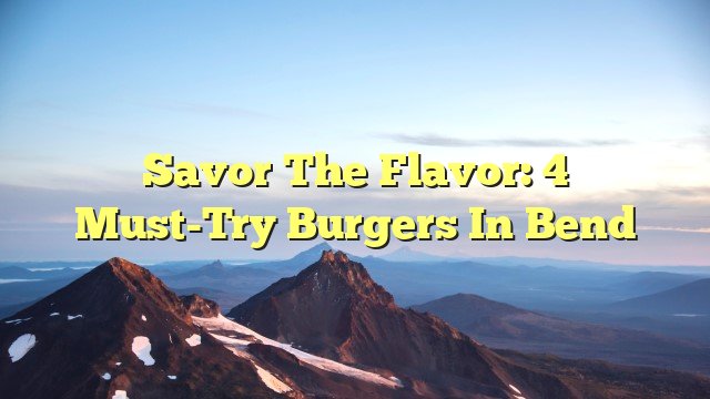 You are currently viewing Savor the Flavor: 4 Must-Try Burgers in Bend