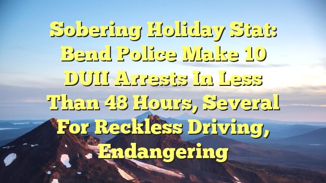 You are currently viewing Sobering holiday stat: Bend Police make 10 DUII arrests in less than 48 hours, several for reckless driving, endangering