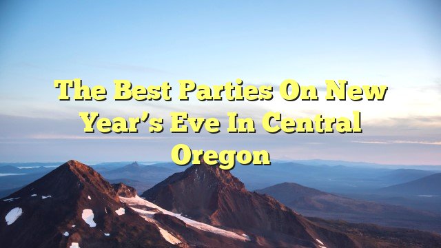 You are currently viewing The Best Parties on New Year’s Eve in Central Oregon