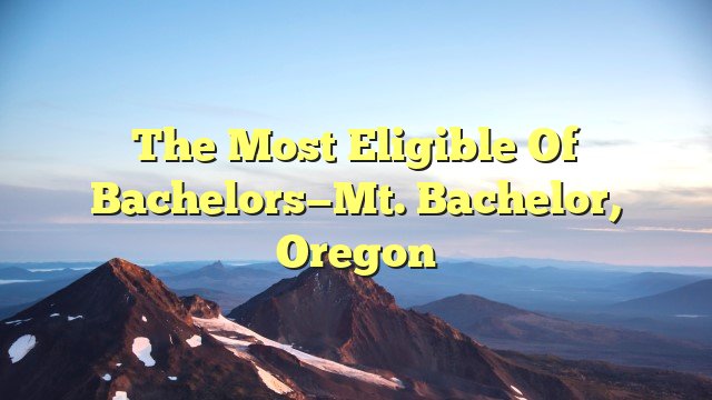 You are currently viewing The Most Eligible of Bachelors—Mt. Bachelor, Oregon