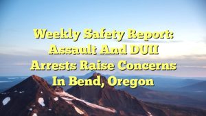 Read more about the article Weekly Safety Report: Assault and DUII Arrests Raise Concerns in Bend, Oregon