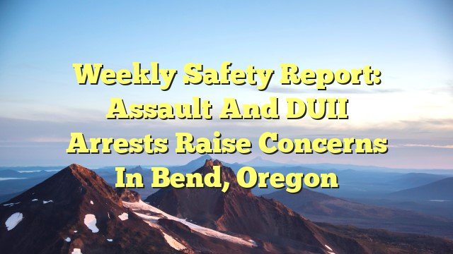 You are currently viewing Weekly Safety Report: Assault and DUII Arrests Raise Concerns in Bend, Oregon
