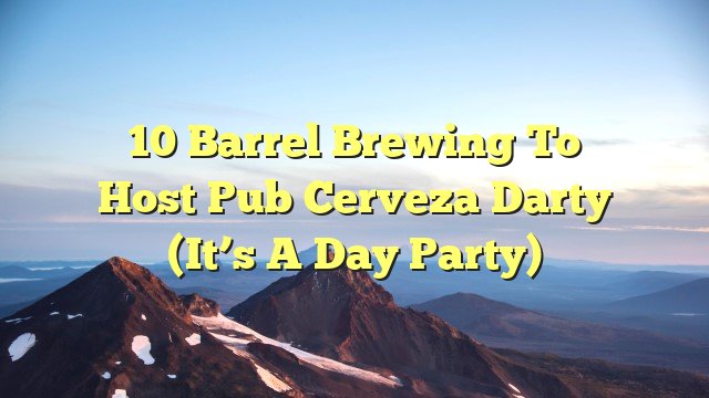 10 Barrel Brewing to Host Pub Cerveza Darty (It’s a Day Party)