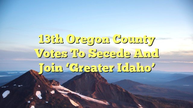 13th Oregon County Votes To Secede And Join ‘Greater Idaho’