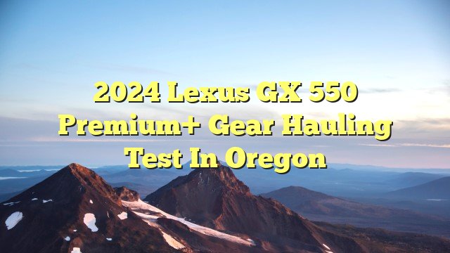 2024 Lexus GX 550 Premium+ gear hauling test in Oregon