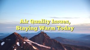 Air quality issues, staying warm today