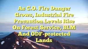 As C.O. fire danger grows, Industrial Fire Precaution levels rise on Forest Service, BLM and ODF-protected lands