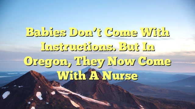 Babies don’t come with instructions. But in Oregon, they now come with a nurse