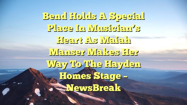 Bend holds a special place in musician’s heart as Maiah Manser makes her way to the Hayden Homes stage – NewsBreak