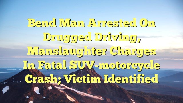 Bend man arrested on drugged driving, manslaughter charges in fatal SUV-motorcycle crash; victim identified