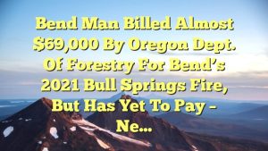 Bend man billed almost $69,000 by Oregon Dept. of Forestry for Bend’s 2021 Bull Springs Fire, but has yet to pay – Ne…