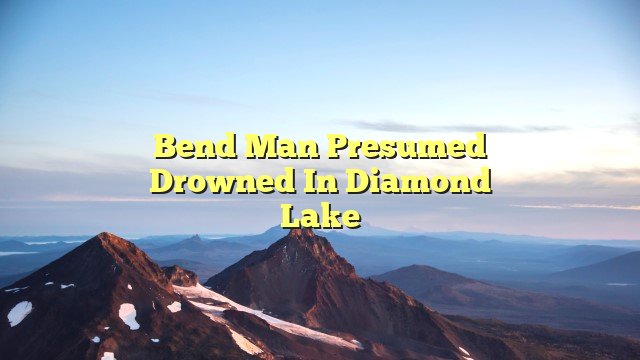 Bend man presumed drowned in Diamond Lake