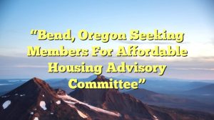 “Bend, Oregon Seeking Members for Affordable Housing Advisory Committee”