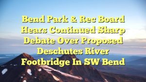 Bend Park & Rec Board hears continued sharp debate over proposed Deschutes River footbridge in SW Bend