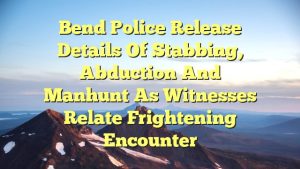 Bend Police release details of stabbing, abduction and manhunt as witnesses relate frightening encounter