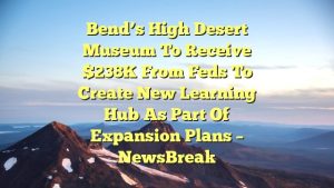 Bend’s High Desert Museum to receive $238K from feds to create new learning hub as part of expansion plans – NewsBreak