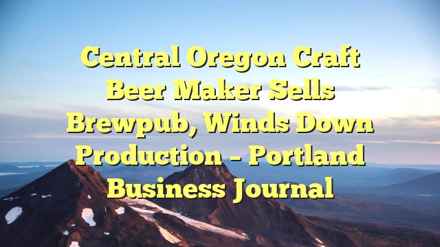 Central Oregon craft beer maker sells brewpub, winds down production – Portland Business Journal