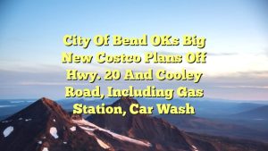 City of Bend OKs big new Costco plans off Hwy. 20 and Cooley Road, including gas station, car wash