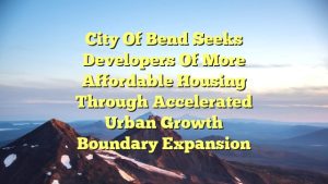 City of Bend seeks developers of more affordable housing through accelerated urban growth boundary expansion